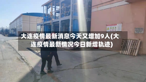 大连疫情最新消息今天又增加9人(大连疫情最新情况今日新增轨迹)-第2张图片