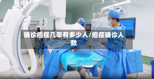 确诊癌症几率有多少人/癌症确诊人数-第2张图片