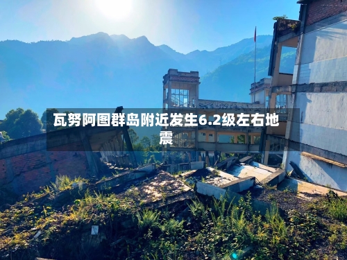 瓦努阿图群岛附近发生6.2级左右地震