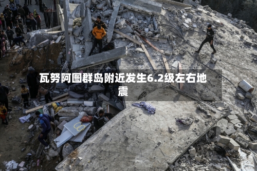 瓦努阿图群岛附近发生6.2级左右地震-第2张图片