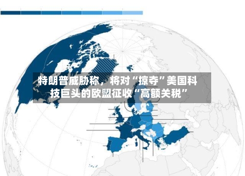 特朗普威胁称	，将对“掠夺	”美国科技巨头的欧盟征收“高额关税”-第2张图片