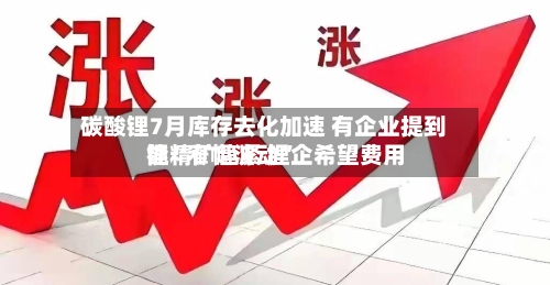 碳酸锂7月库存去化加速 有企业提到锂精矿趋紧 锂企希望费用
能“窄幅波动”