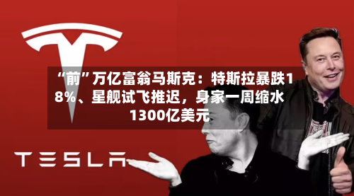 “前”万亿富翁马斯克：特斯拉暴跌18%、星舰试飞推迟	，身家一周缩水1300亿美元-第1张图片