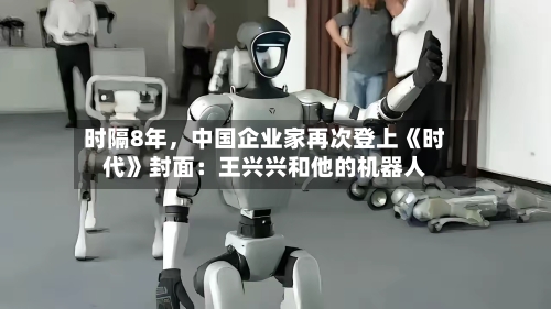 时隔8年	，中国企业家再次登上《时代》封面：王兴兴和他的机器人-第2张图片