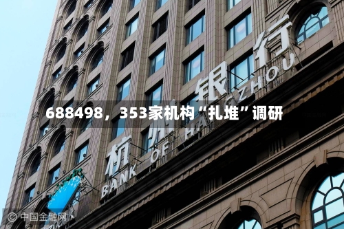 688498，353家机构“扎堆”调研-第2张图片