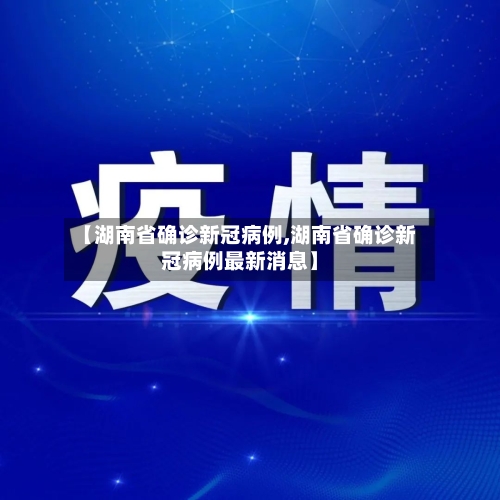 【湖南省确诊新冠病例,湖南省确诊新冠病例最新消息】