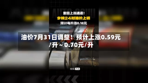 油价7月31日调整！预计上涨0.59元/升～0.70元/升
