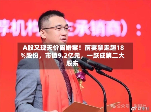 A股又现天价离婚案！前妻拿走超18%股份，市值9.2亿元，一跃成第二大股东