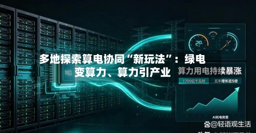 多地探索算电协同“新玩法”：绿电变算力	、算力引产业-第3张图片