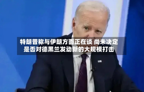 特朗普称与伊朗方面正在谈 尚未决定是否对德黑兰发动新的大规模打击-第3张图片