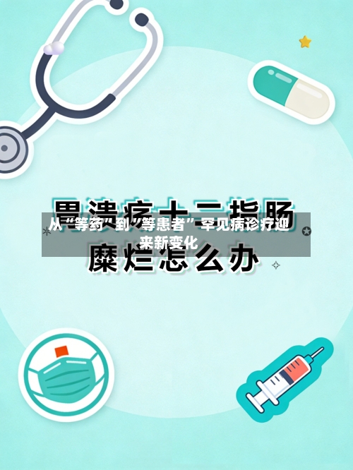 从“等药”到“等患者” 罕见病诊疗迎来新变化-第3张图片