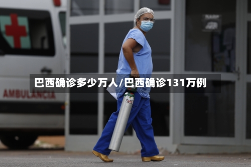 巴西确诊多少万人/巴西确诊131万例