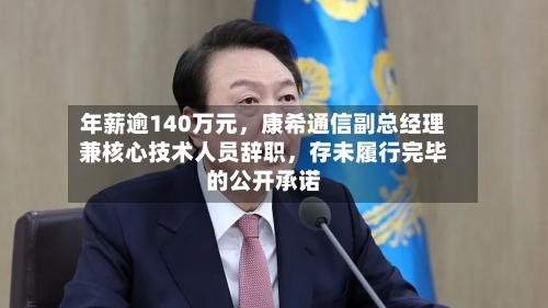 年薪逾140万元，康希通信副总经理兼核心技术人员辞职	，存未履行完毕的公开承诺-第3张图片