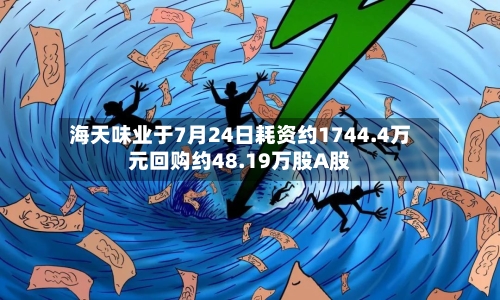 海天味业于7月24日耗资约1744.4万元回购约48.19万股A股-第2张图片