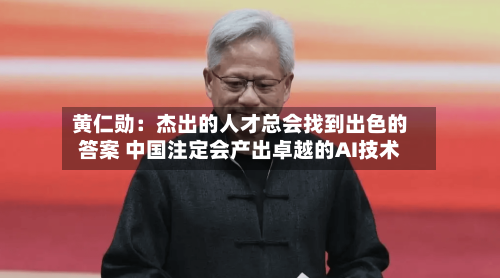 黄仁勋:杰出的人才总会找到出色的答案 中国注定会产出卓越的AI技术-第2张图片