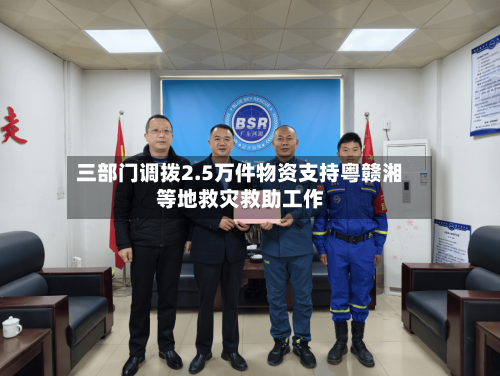 三部门调拨2.5万件物资支持粤赣湘等地救灾救助工作