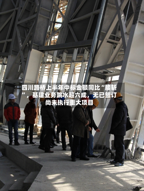 四川路桥上半年中标金额同比“腰斩	”，基建业务跳水超六成	，无已签订尚未执行重大项目-第2张图片
