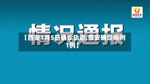 【西安1月5日确诊轨迹,西安确诊病例1例】