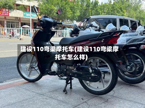 建设110弯梁摩托车(建设110弯梁摩托车怎么样)
