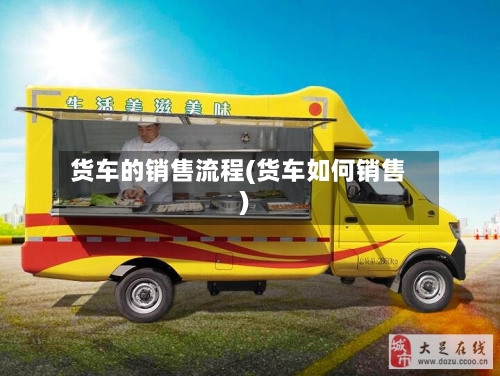 货车的销售流程(货车如何销售)