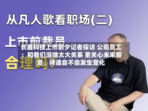 长鑫科技上市前夕记者探访 公司员工：和我们没啥太大关系 更关心未来薪资、待遇会不会发生变化-第2张图片