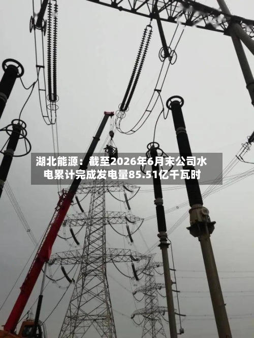 湖北能源:截至2026年6月末公司水电累计完成发电量85.51亿千瓦时-第3张图片