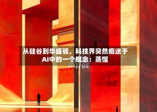 从硅谷到华盛顿	，科技界突然痴迷于AI中的一个概念：蒸馏-第1张图片