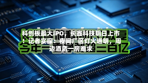 科创板最大IPO，长鑫科技明日上市！记者实探：夜间厂区灯火通明	，周边酒店一房难求-第2张图片