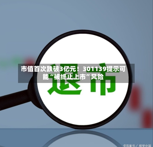 市值首次跌破3亿元！301139提示可能“被终止上市”风险