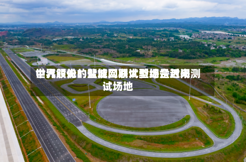 中汽股份:盐城二期试验场是近来
世界领先的智能网联大型综合封闭测试场地-第3张图片