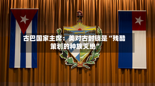 古巴国家主席：美对古封锁是“残酷策划的种族灭绝”-第3张图片