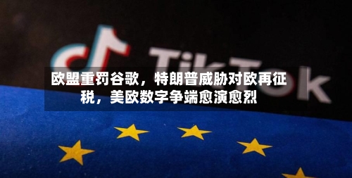 欧盟重罚谷歌，特朗普威胁对欧再征税	，美欧数字争端愈演愈烈-第2张图片