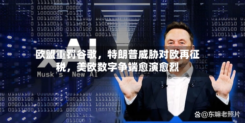 欧盟重罚谷歌，特朗普威胁对欧再征税，美欧数字争端愈演愈烈-第3张图片
