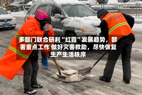 多部门联合研判“红霞	”发展趋势，部署重点工作 做好灾害救助，尽快恢复生产生活秩序-第2张图片
