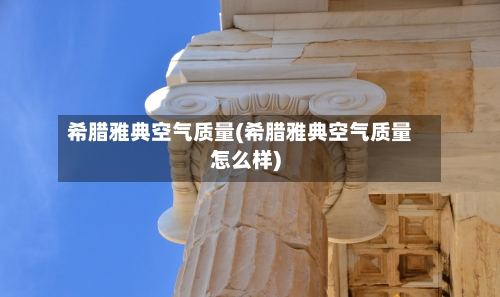 希腊雅典空气质量(希腊雅典空气质量怎么样)-第2张图片