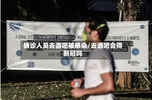 确诊人员去酒吧被感染/去酒吧会得新冠吗
