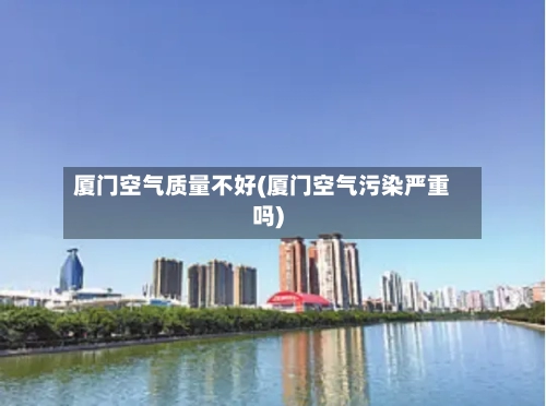 厦门空气质量不好(厦门空气污染严重吗)