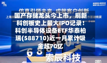 国产存储龙头今上市,刷新科创板史上最大IPO记录!科创半导体设备ETF华泰柏瑞(588710)近一月累计吸金超70亿