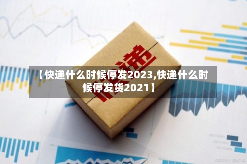 【快递什么时候停发2023,快递什么时候停发货2021】