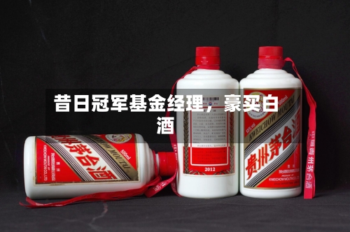 昔日冠军基金经理，豪买白酒