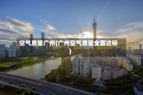 空气质量广州(广州空气质量全面达标)
