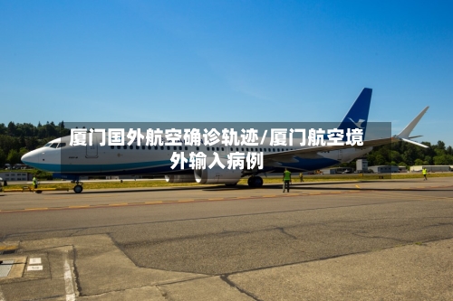 厦门国外航空确诊轨迹/厦门航空境外输入病例