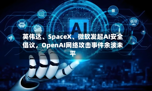 英伟达	、SpaceX、微软发起AI安全倡议，OpenAI网络攻击事件余波未平-第3张图片