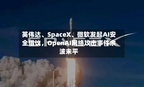 英伟达、SpaceX、微软发起AI安全倡议	，OpenAI网络攻击事件余波未平-第1张图片