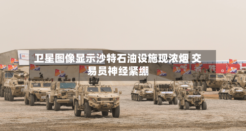 卫星图像显示沙特石油设施现浓烟 交易员神经紧绷-第2张图片