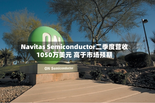 Navitas Semiconductor二季度营收1050万美元 高于市场预期-第2张图片