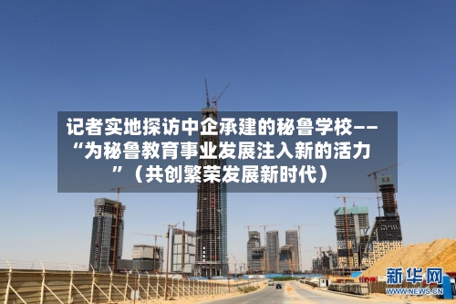 记者实地探访中企承建的秘鲁学校——“为秘鲁教育事业发展注入新的活力”（共创繁荣发展新时代）-第3张图片