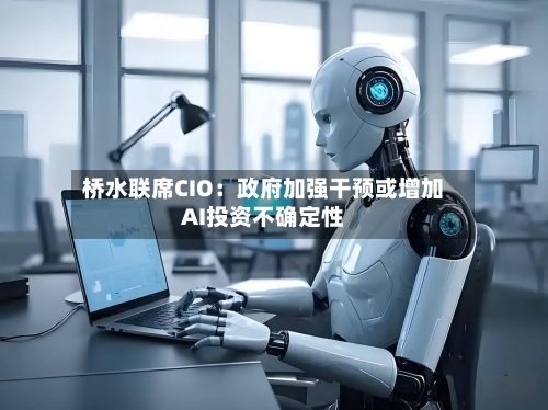桥水联席CIO：政府加强干预或增加AI投资不确定性
