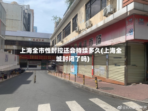 上海全市性封控还会持续多久(上海全城封闭了吗)-第2张图片