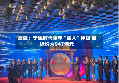 高盛：宁德时代重申“买入”评级 目标价为947港元-第2张图片